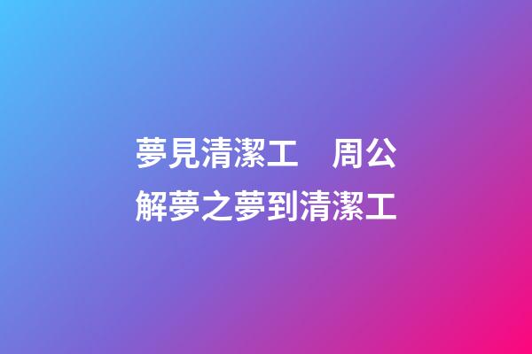 夢見清潔工　周公解夢之夢到清潔工